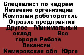 Специалист по кадрам › Название организации ­ Компания-работодатель › Отрасль предприятия ­ Другое › Минимальный оклад ­ 25 000 - Все города Работа » Вакансии   . Кемеровская обл.,Юрга г.